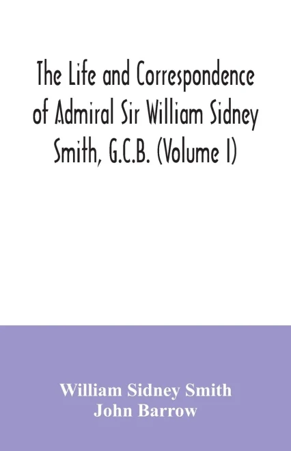 The life and correspondence of Admiral Sir William Sidney Smith, G.C.B. (Volume I)
