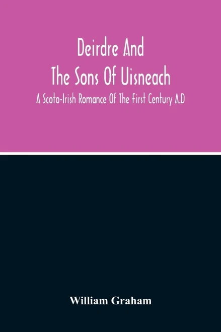 Deirdre And The Sons Of Uisneach; A Scoto-Irish Romance Of The First Century A.D