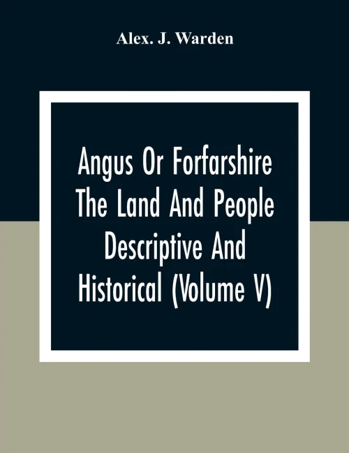Angus Or Forfarshire The Land And People Descriptive And Historical (Volume V)