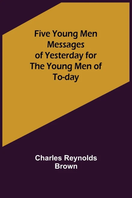 Five Young Men Messages of Yesterday for the Young Men of To-day