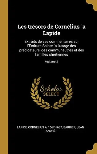 Les trésors de Cornélius `a Lapide: Extraits de ses commentaires sur l'Écriture Sainte `a l'usage des prédicateurs, des communaut^es et des familles chrétiennes; Volume 3 (French Edition)