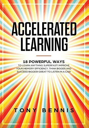 Accelerated Learning: 18 Powerful Ways to Learn Anything Superfast! Improve Your Memory Efficiency. Think Bigger and Succeed Bigger! Great to Listen in a Car!