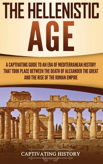 The Hellenistic Age: A Captivating Guide to an Era of Mediterranean History That Took Place Between the Death of Alexander the Great and the Rise of the Roman Empire