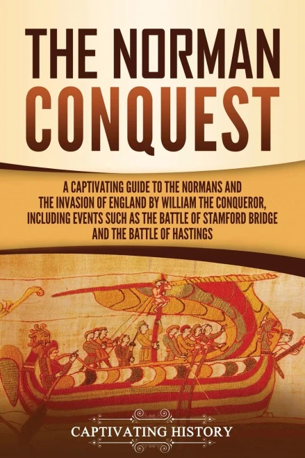 The Norman Conquest: A Captivating Guide to the Normans and the Invasion of England by William the Conqueror, Including Events Such as the Battle of Stamford Bridge and the Battle of Hastings