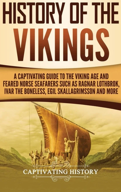 History of the Vikings: A Captivating Guide to the Viking Age and Feared Norse Seafarers Such as Ragnar Lothbrok, Ivar the Boneless, Egil Skallagrimsson, and More