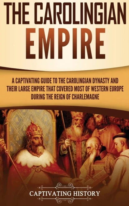 The Carolingian Empire: A Captivating Guide to the Carolingian Dynasty and Their Large Empire That Covered Most of Western Europe During the Reign of Charlemagne