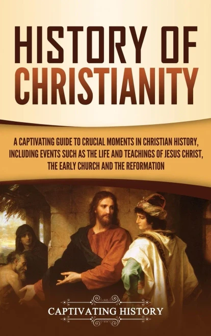 History of Christianity: A Captivating Guide to Crucial Moments in Christian History, Including Events Such as the Life and Teachings of Jesus Christ, the Early Church, and the Reformation
