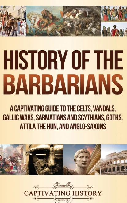 History of the Barbarians: A Captivating Guide to the Celts, Vandals, Gallic Wars, Sarmatians and Scythians, Goths, Attila the Hun, and Anglo-Saxons