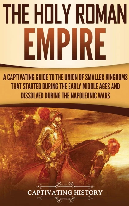 The Holy Roman Empire: A Captivating Guide to the Union of Smaller Kingdoms That Started During the Early Middle Ages and Dissolved During the Napoleonic Wars