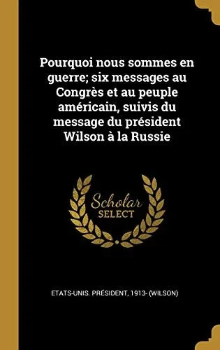 Pourquoi nous sommes en guerre; six messages au Congrès et au peuple américain, suivis du message du président Wilson à la Russie (French Edition)