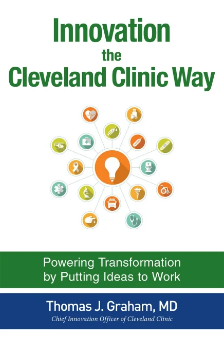 Innovation the Cleveland Clinic Way: Transforming Healthcare by Putting Ideas to Work