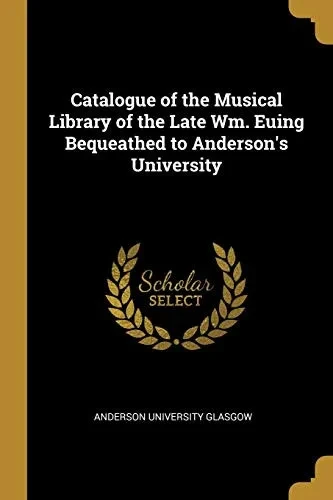 Catalogue of the Musical Library of the Late Wm. Euing Bequeathed to Anderson's University - Paperback
