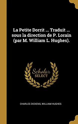 La Petite Dorrit ... Traduit ... sous la direction de P. Lorain (par M. William L. Hughes). (French Edition)