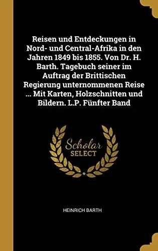 Reisen und Entdeckungen in Nord- und Central-Afrika in den Jahren 1849 bis 1855. Von Dr. H. Barth. Tagebuch seiner im Auftrag der Brittischen ... Bildern. L.P. Fünfter Band (German Edition)