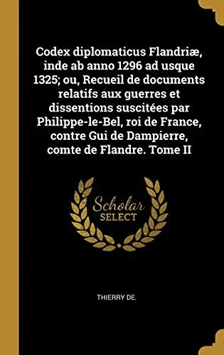 Codex diplomaticus Flandriæ, inde ab anno 1296 ad usque 1325; ou, Recueil de documents relatifs aux guerres et dissentions suscitées par ... comte de Flandre. Tome II (French Edition)