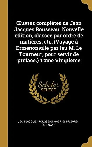 uvres complètes de Jean Jacques Rousseau. Nouvelle édition, classée par ordre de matières, etc. (Voyage à Ermenonville par feu M. Le Tourneur, pour servir de préface.) Tome Vingtieme (French Edition)
