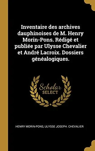 Inventaire des archives dauphinoises de M. Henry Morin-Pons. Rédigé et publiée par Ulysse Chevalier et André Lacroix. Dossiers généalogiques. (French Edition)