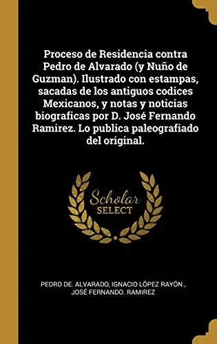 Proceso de Residencia contra Pedro de Alvarado (y Nuño de Guzman). Ilustrado con estampas, sacadas de los antiguos codices Mexicanos, y notas y ... paleografiado del original. (Spanish Edition)