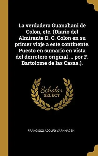 La verdadera Guanahani de Colon, etc. (Diario del Almirante D. C. Colon en su primer viaje a este continente. Puesto en sumario en vista del derrotero ... Bartolome de las Casas.). (Spanish Edition)