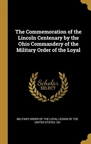 The Commemoration of the Lincoln Centenary by the Ohio Commandery of the Military Order of the Loyal - Hardcover
