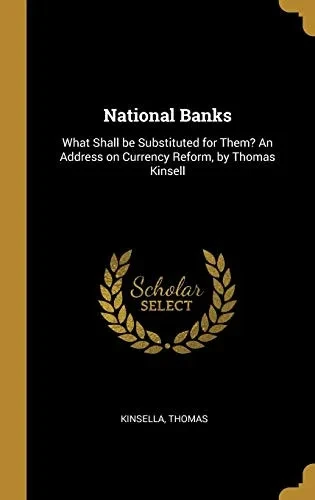 National Banks: What Shall be Substituted for Them? An Address on Currency Reform, by Thomas Kinsell - Hardcover