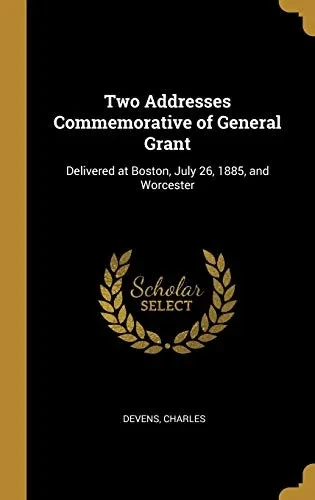 Two Addresses Commemorative of General Grant: Delivered at Boston, July 26, 1885, and Worcester - Hardcover