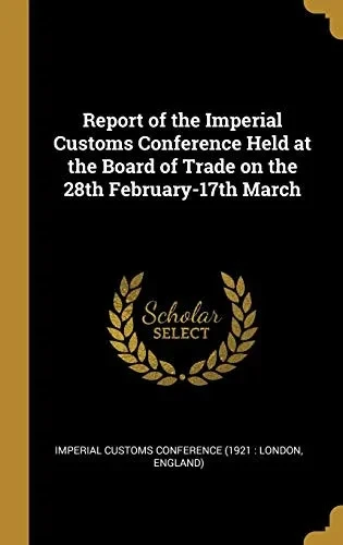 Report of the Imperial Customs Conference Held at the Board of Trade on the 28th February-17th March - Hardcover