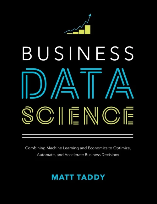 Business Data Science: Combining Machine Learning and Economics to Optimize, Automate, and Accelerate Business Decisions