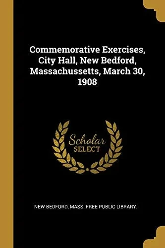 Commemorative Exercises, City Hall, New Bedford, Massachussetts, March 30, 1908 - Paperback