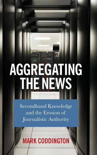 Aggregating the News: Secondhand Knowledge and the Erosion of Journalistic Authority (Hardback)