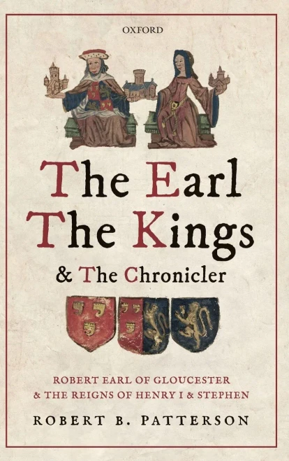 The Earl, the Kings, and the Chronicler: Robert Earl of Gloucester and the Reigns of Henry I and Stephen