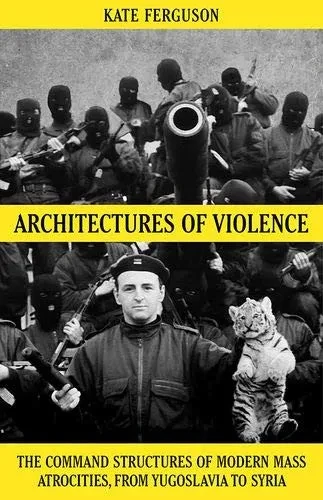 Architectures of Violence: The Command Structures of Modern Mass Atrocities, from Yugoslavia to Syria