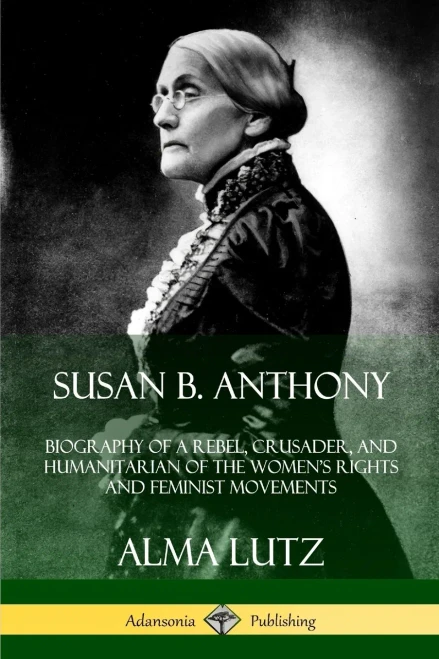 Susan B. Anthony: Biography of a Rebel, Crusader, and Humanitarian of the Women's Rights and Feminist Movements