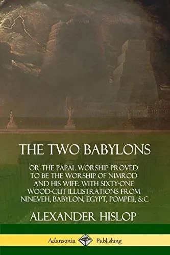The Two Babylons: or the Papal Worship Proved to Be the Worship of Nimrod and His Wife: With Sixty-One Wood-cut Illustrations from Nineveh, Babylon, Egypt, Pompeii, &c.