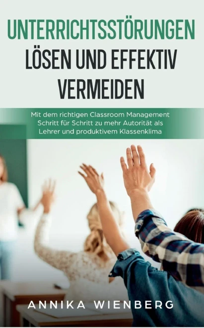 Unterrichtsstörungen lösen und effektiv vermeiden: Mit dem richtigen Classroom Management Schritt für Schritt zu mehr Autorität als Lehrer und produktivem Klassenklima (German Edition)