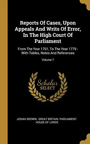 Reports Of Cases, Upon Appeals And Writs Of Error, In The High Court Of Parliament: From The Year 1701, To The Year 1779: With Tables, Notes And References; Volume 7