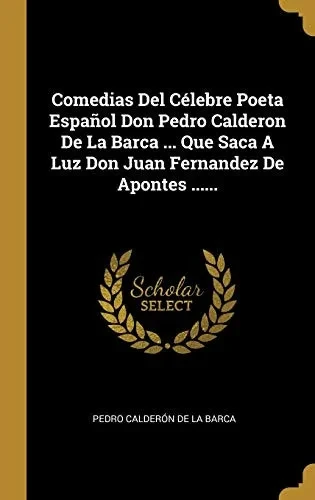Comedias Del C?lebre Poeta Espa±Ol Don Pedro Calderon De La Barca ... Que Saca A Luz Don Juan Fernandez De Apontes ...... (Spanish Edition)