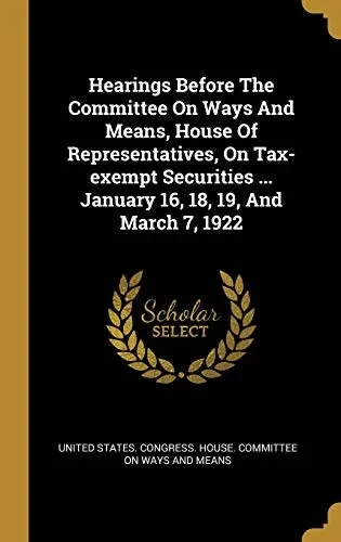 Hearings Before The Committee On Ways And Means, House Of Representatives, On Tax-Exempt Securities ... January 16, 18, 19, And March 7, 1922