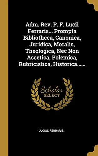 Adm. Rev. P. F. Lucii Ferraris... Prompta Bibliotheca, Canonica, Juridica, Moralis, Theologica, Nec Non Ascetica, Polemica, Rubricistica, Historica...... (Latin Edition)
