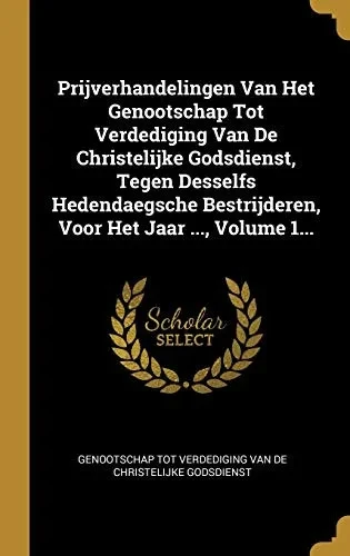 Prijverhandelingen Van Het Genootschap Tot Verdediging Van De Christelijke Godsdienst, Tegen Desselfs Hedendaegsche Bestrijderen, Voor Het Jaar ..., Volume 1... (Dutch Edition)