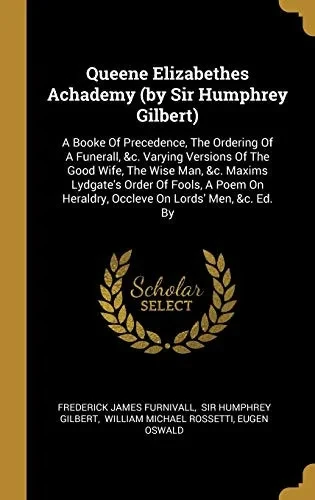 Queene Elizabethes Achademy (By Sir Humphrey Gilbert): A Booke Of Precedence, The Ordering Of A Funerall, &C. Varying Versions Of The Good Wife, The ... Heraldry, Occleve On Lords' Men, &C. Ed. By