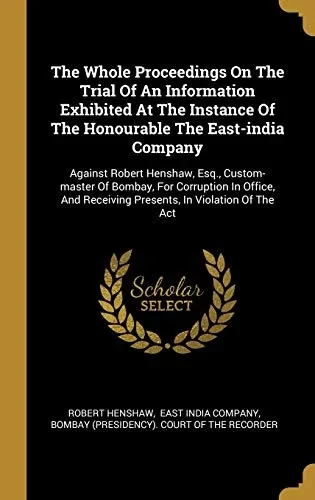 The Whole Proceedings On The Trial Of An Information Exhibited At The Instance Of The Honourable The East-India Company: Against Robert Henshaw, Esq., ... Receiving Presents, In Violation Of The Act