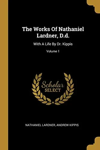 The Works Of Nathaniel Lardner, D.D.: With A Life By Dr. Kippis; Volume 1