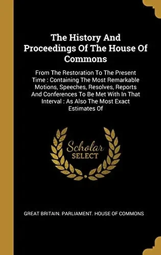 The History And Proceedings Of The House Of Commons: From The Restoration To The Present Time : Containing The Most Remarkable Motions, Speeches, ... : As Also The Most Exact Estimates Of