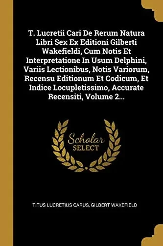 T. Lucretii Cari De Rerum Natura Libri Sex Ex Editioni Gilberti Wakefieldi, Cum Notis Et Interpretatione In Usum Delphini, Variis Lectionibus, Notis ... Recensiti, Volume 2... (Latin Edition)