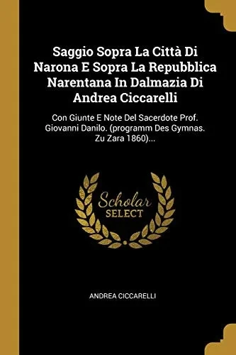Saggio Sopra La Citt? Di Narona E Sopra La Repubblica Narentana In Dalmazia Di Andrea Ciccarelli: Con Giunte E Note Del Sacerdote Prof. Giovanni ... Gymnas. Zu Zara 1860)... (Italian Edition)