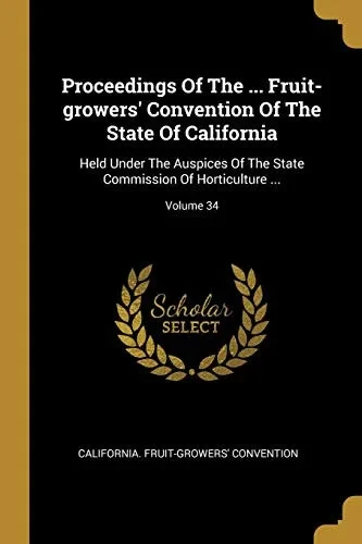 Proceedings Of The ... Fruit-Growers' Convention Of The State Of California: Held Under The Auspices Of The State Commission Of Horticulture ...; Volume 34
