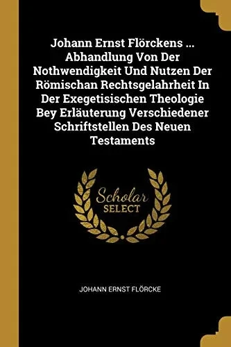 Johann Ernst Fl÷Rckens ... Abhandlung Von Der Nothwendigkeit Und Nutzen Der R÷Mischan Rechtsgelahrheit In Der Exegetisischen Theologie Bey Erl?uterung Verschiedener Schriftstellen Des Neuen Testaments