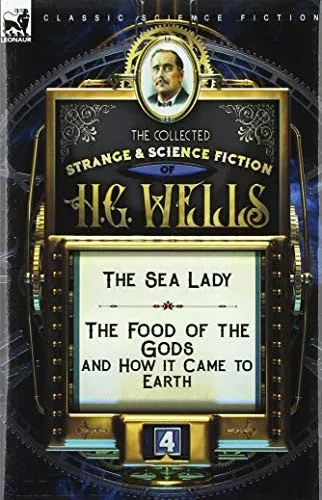 The Collected Strange & Science Fiction of H. G. Wells: Volume 4-The Sea Lady & The Food of the Gods and How it Came to Earth