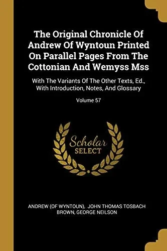 The Original Chronicle Of Andrew Of Wyntoun Printed On Parallel Pages From The Cottonian And Wemyss Mss: With The Variants Of The Other Texts, Ed., With Introduction, Notes, And Glossary; Volume 57